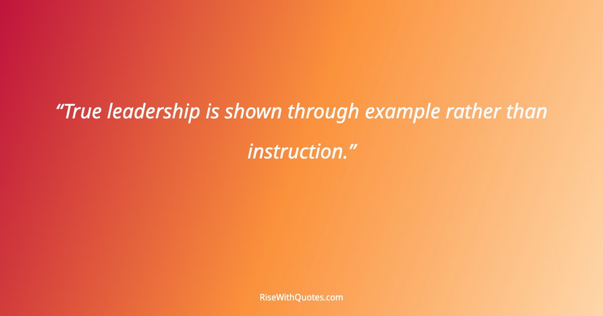 True leadership is shown through example rather than instruction.