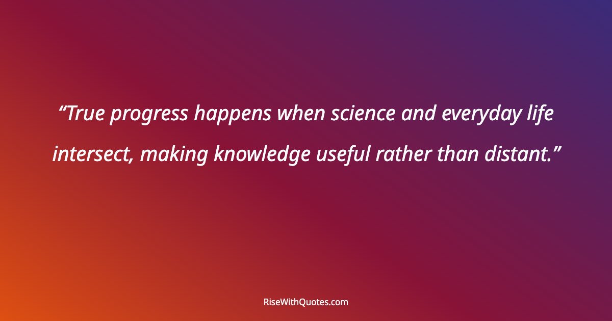 True progress happens when science and everyday life intersect, making knowledge useful rather than distant.