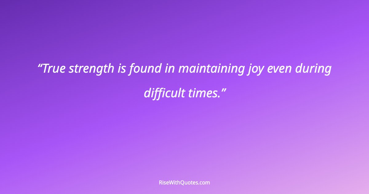 True strength is found in maintaining joy even during difficult times.