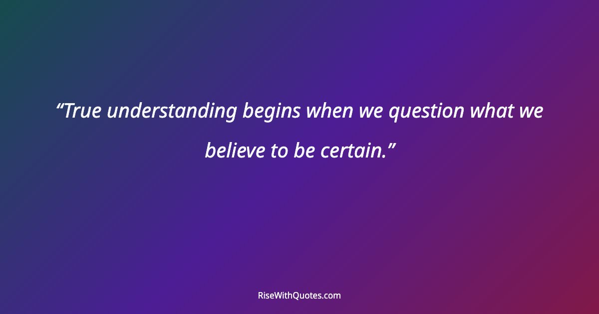 True understanding begins when we question what we believe to be certain.