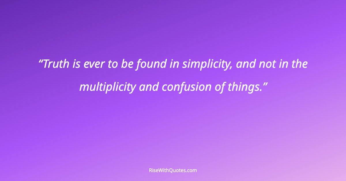 Truth is ever to be found in simplicity, and not in the multiplicity and confusion of things.