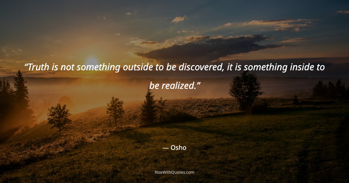 Truth is not something outside to be discovered, it is something inside to be realized.