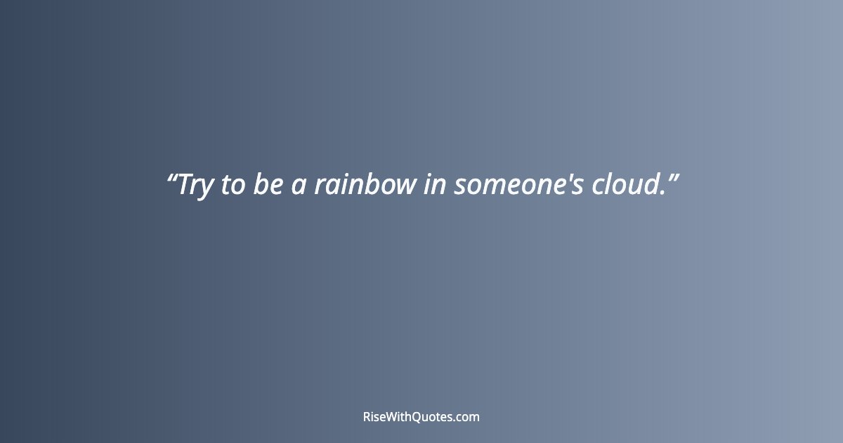 Try to be a rainbow in someone's cloud.