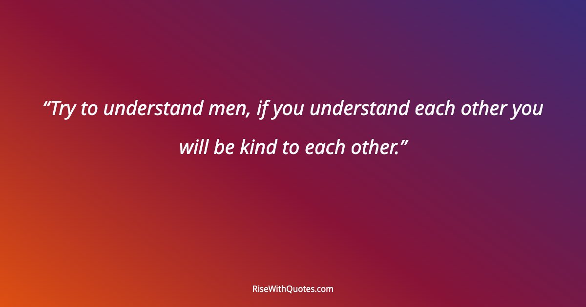 Try to understand men, if you understand each other you will be kind to each other.