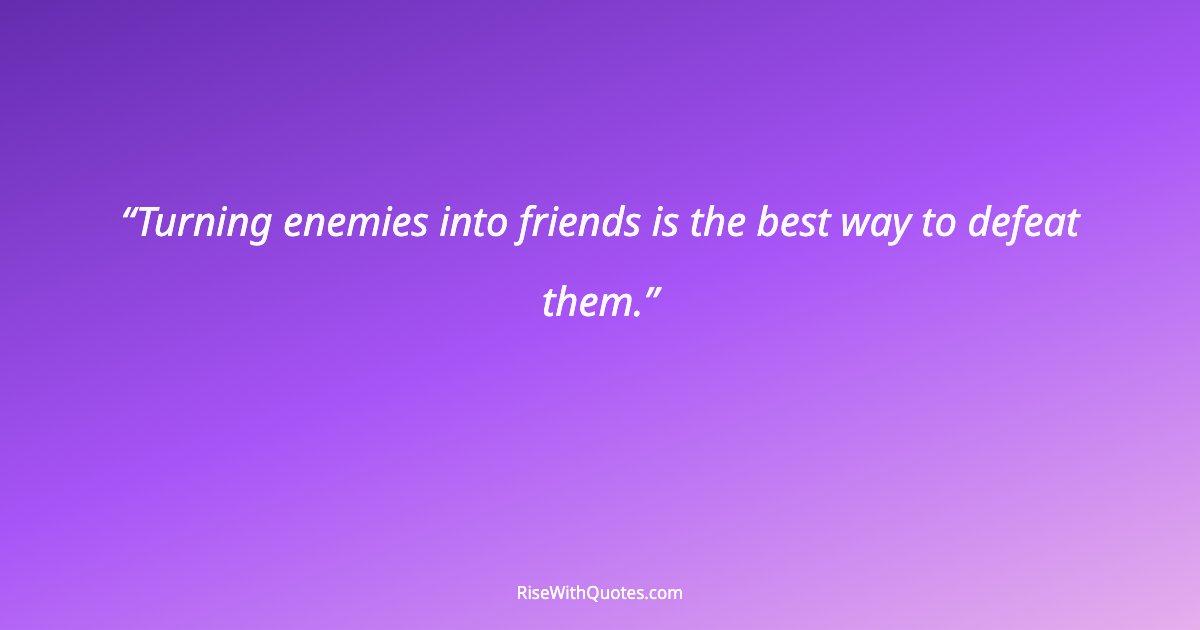 Turning enemies into friends is the best way to defeat them.