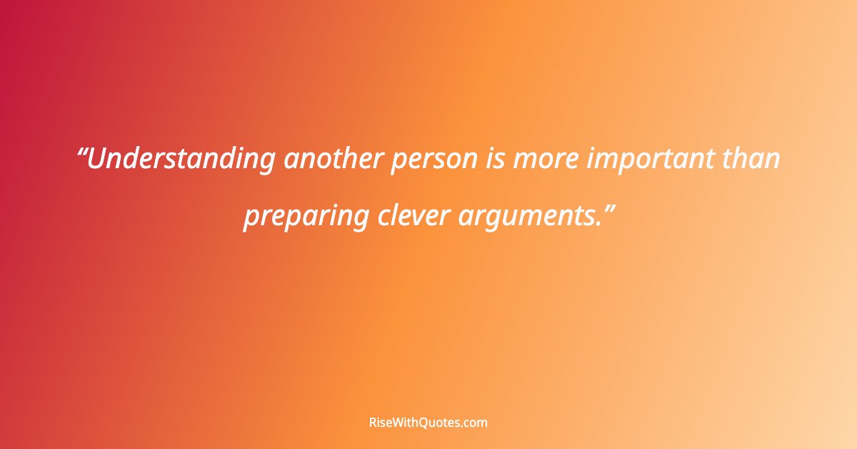 Understanding another person is more important than preparing clever arguments.