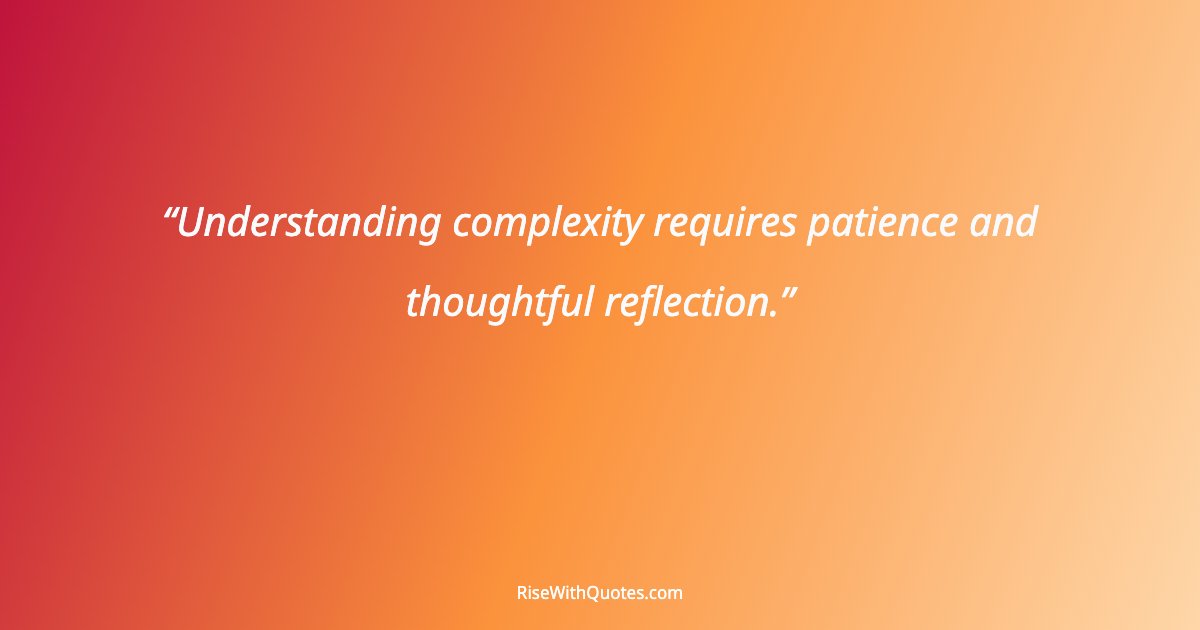 Understanding complexity requires patience and thoughtful reflection.