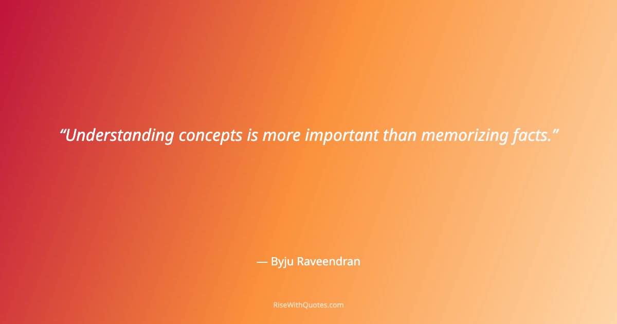 Understanding concepts is more important than memorizing facts.