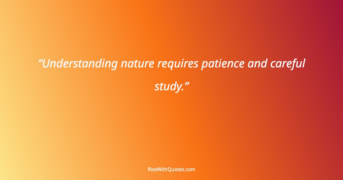 Understanding nature requires patience and careful study.