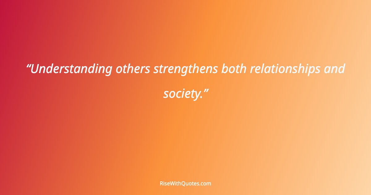 Understanding others strengthens both relationships and society.