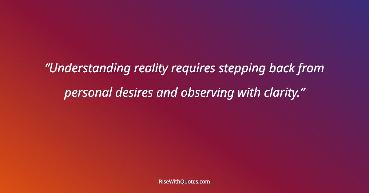 Understanding reality requires stepping back from personal desires and observing with clarity.