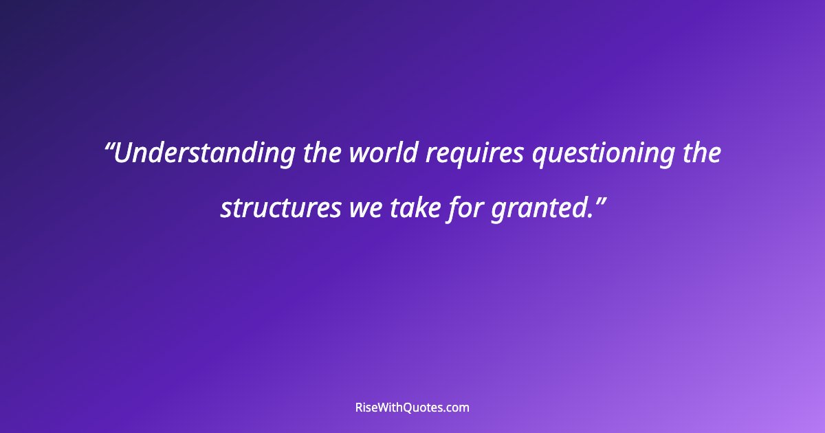 Understanding the world requires questioning the structures we take for granted.