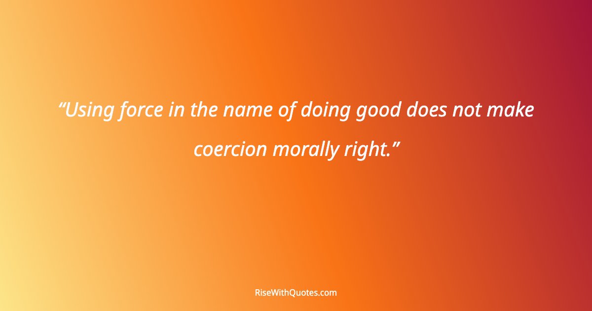 Using force in the name of doing good does not make coercion morally right.