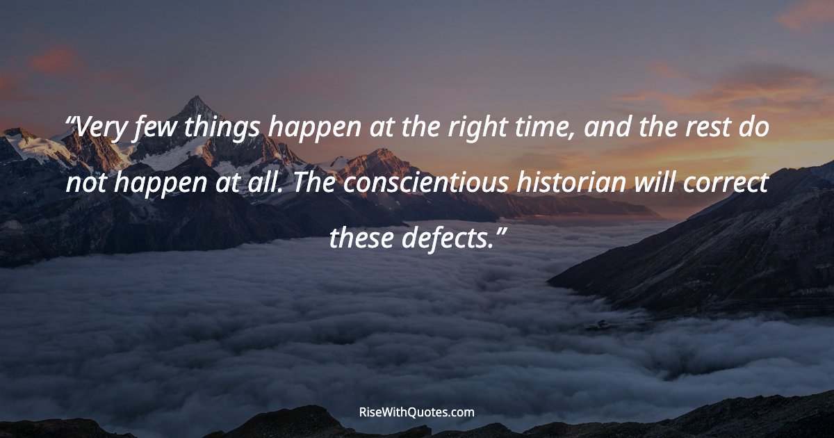 Very few things happen at the right time, and the rest do not happen at all. The conscientious historian will correct these defects.