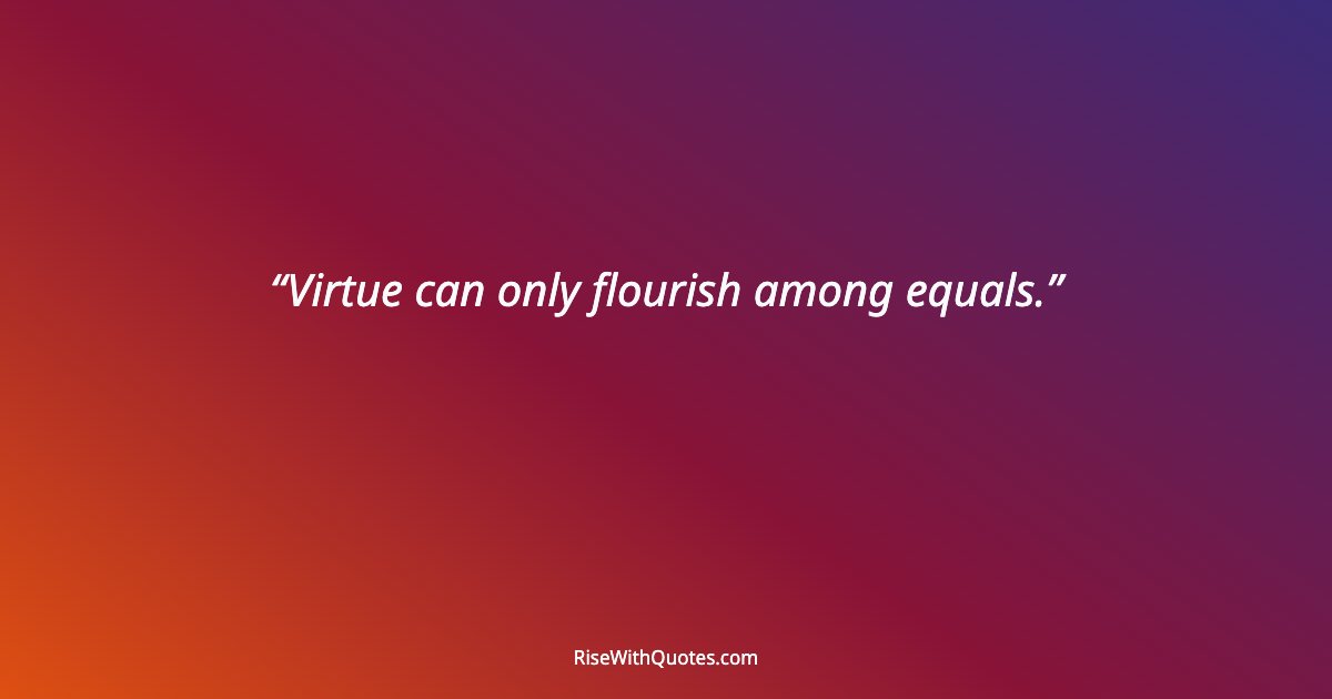 Virtue can only flourish among equals.