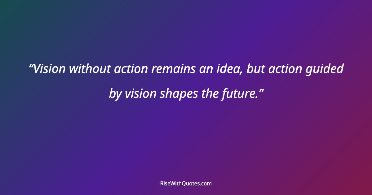Vision without action remains an idea, but action guided by vision shapes the future.