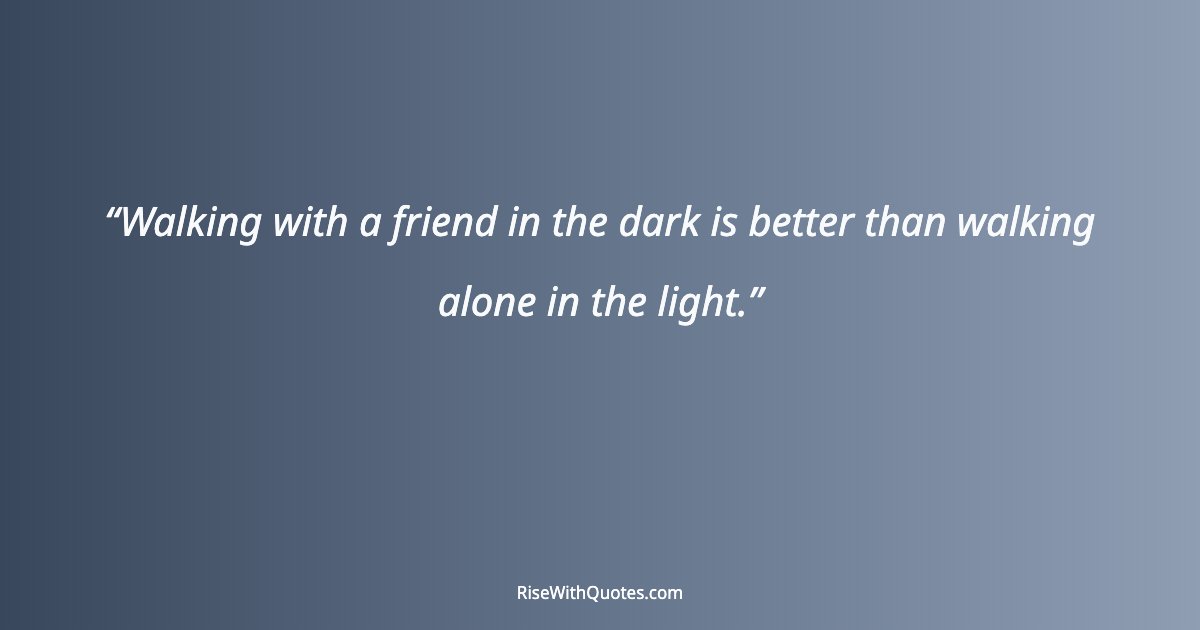 Walking with a friend in the dark is better than walking alone in the light.