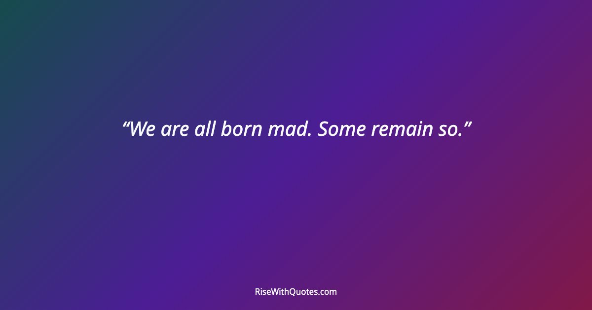 We are all born mad. Some remain so.