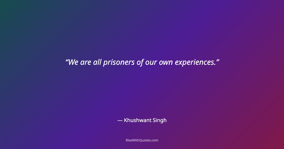 We are all prisoners of our own experiences.