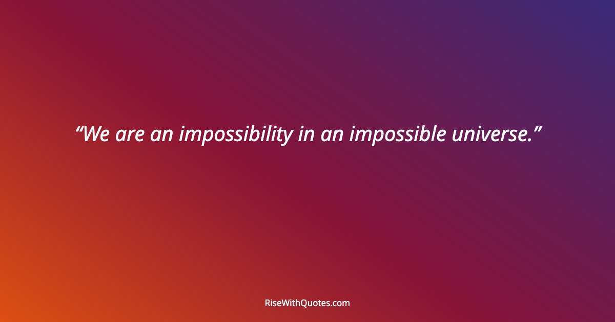 We are an impossibility in an impossible universe.
