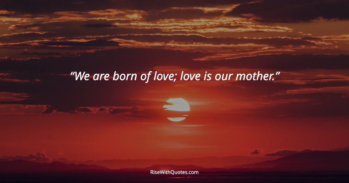 We are born of love; love is our mother.
