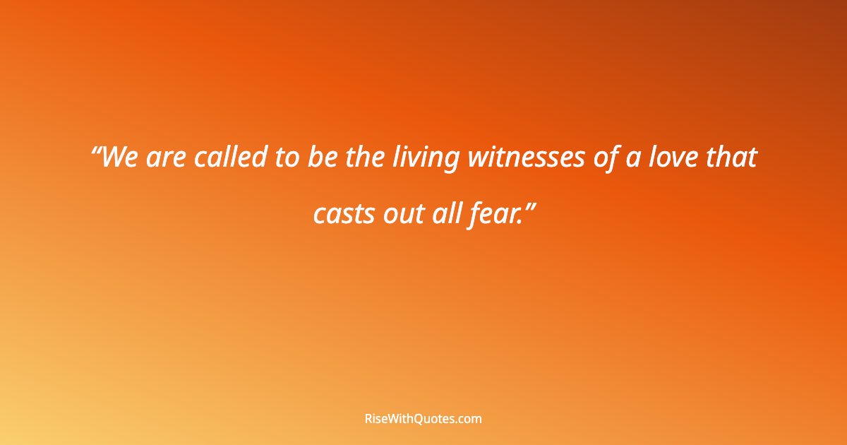 We are called to be the living witnesses of a love that casts out all fear.