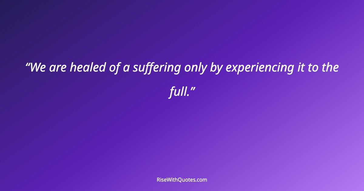 We are healed of a suffering only by experiencing it to the full.