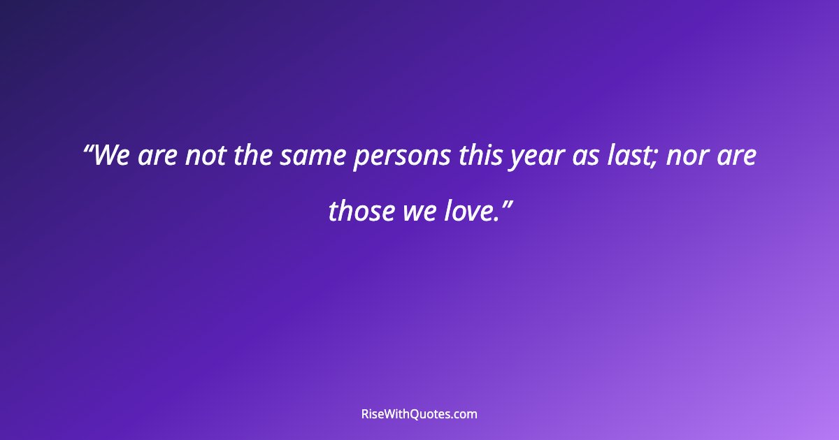 We are not the same persons this year as last; nor are those we love.