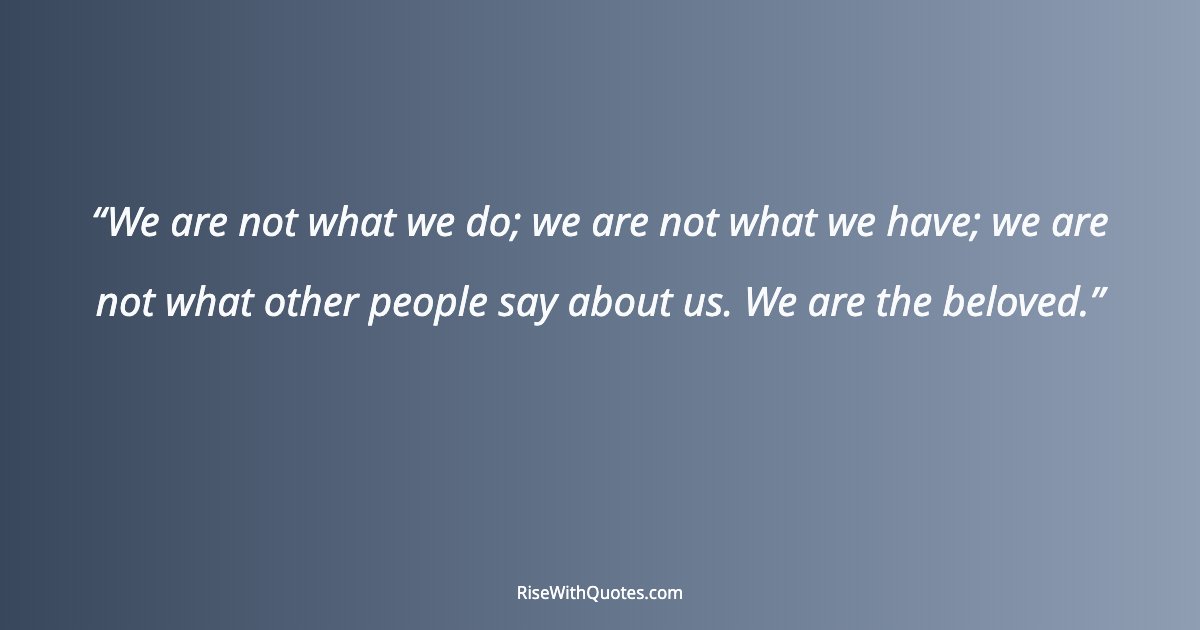 We are not what we do; we are not what we have; we are not what other people say about us. We are the beloved.