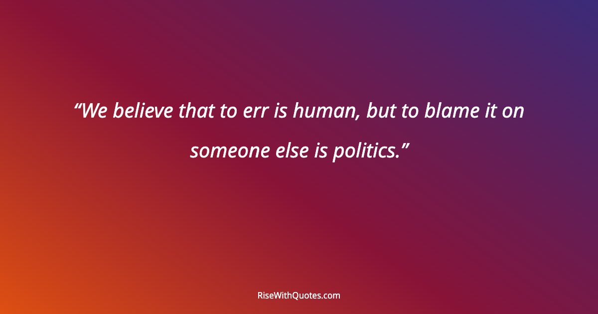 We believe that to err is human, but to blame it on someone else is politics.