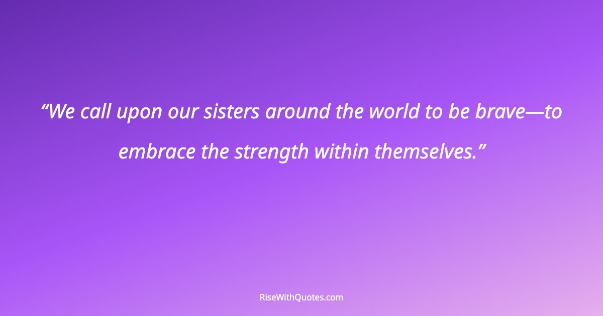 We call upon our sisters around the world to be brave—to embrace the strength within themselves.