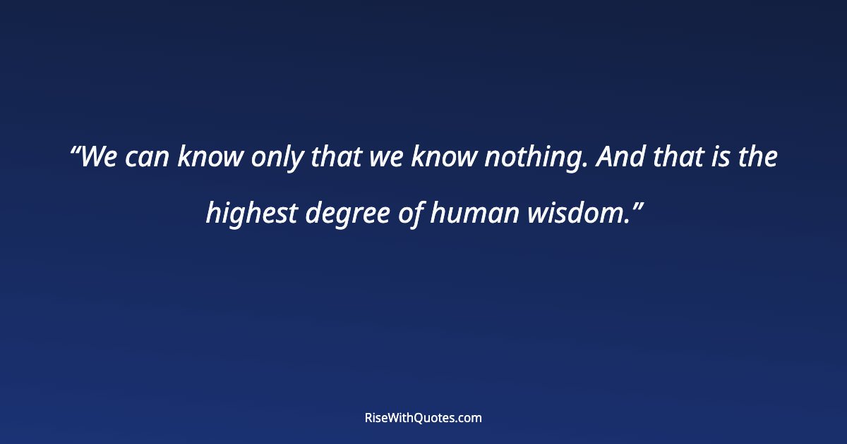 We can know only that we know nothing. And that is the highest degree of human wisdom.