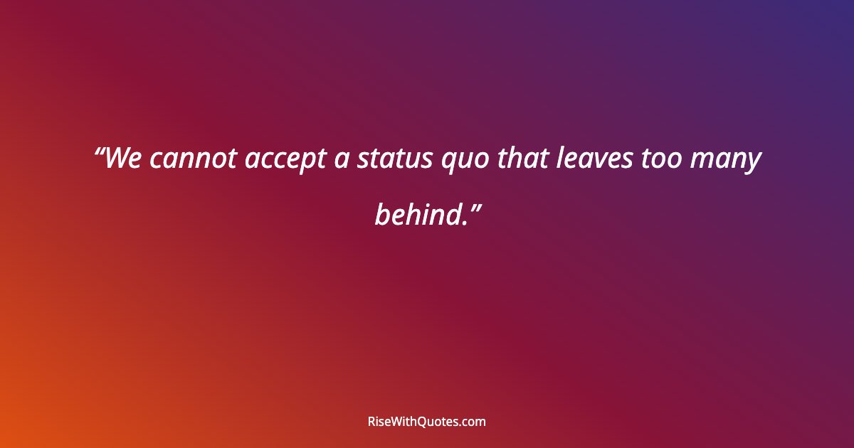 We cannot accept a status quo that leaves too many behind.