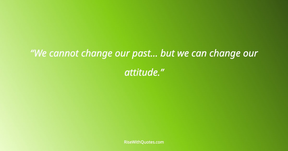 We cannot change our past... but we can change our attitude.