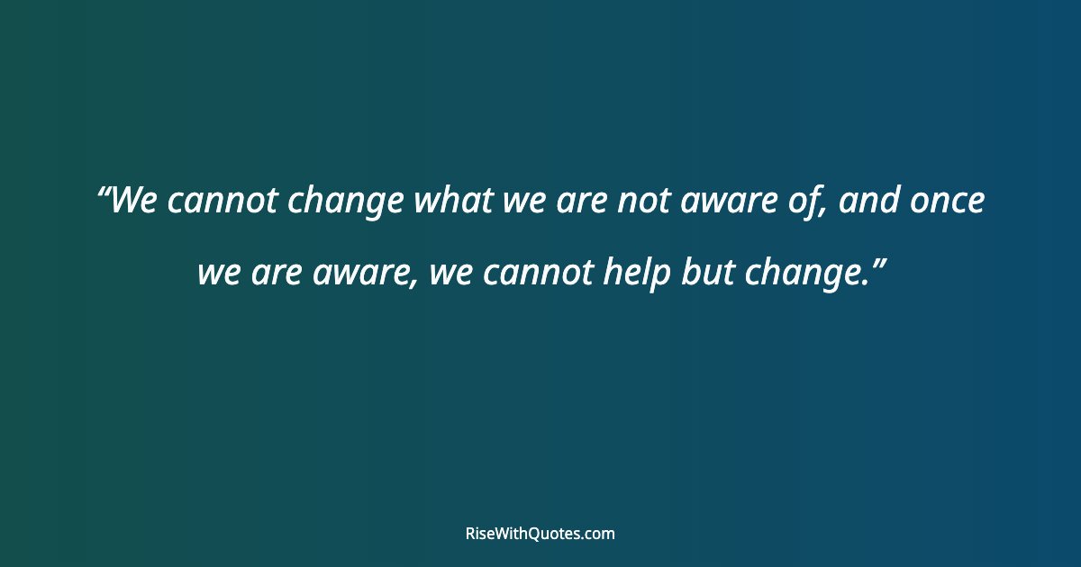We cannot change what we are not aware of, and once we are aware, we cannot help but change.