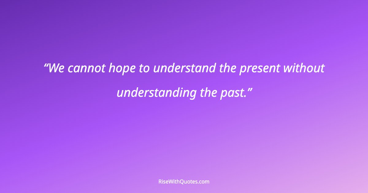 We cannot hope to understand the present without understanding the past.