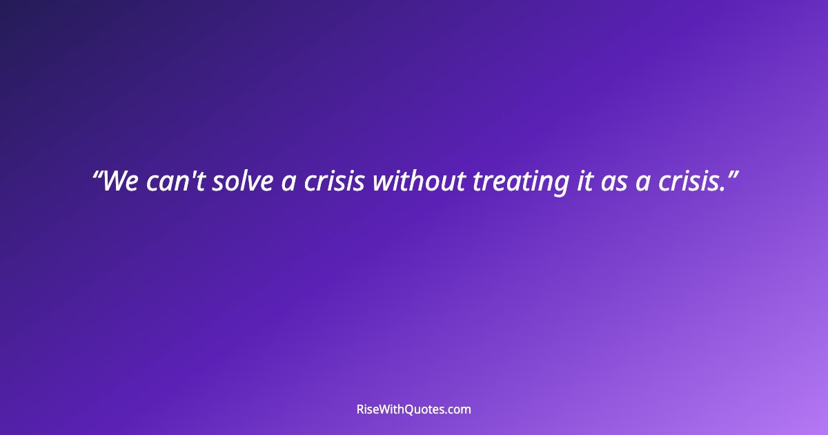 We can't solve a crisis without treating it as a crisis.