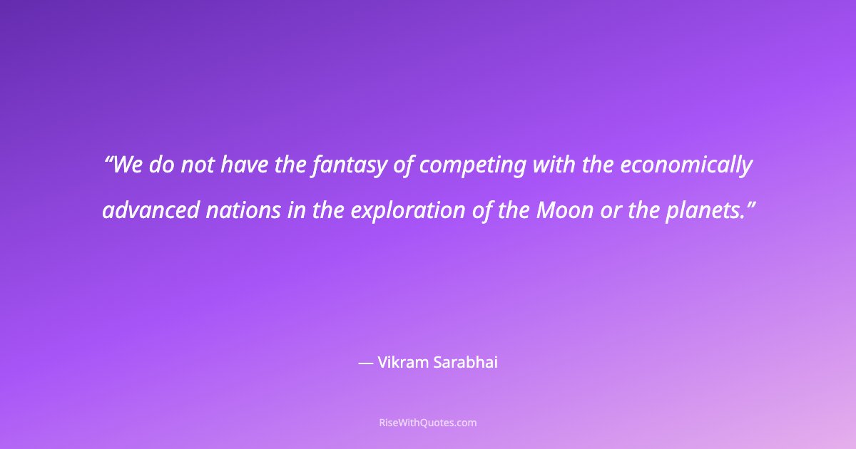 We do not have the fantasy of competing with the economically advanced nations in the exploration of the Moon or the planets.