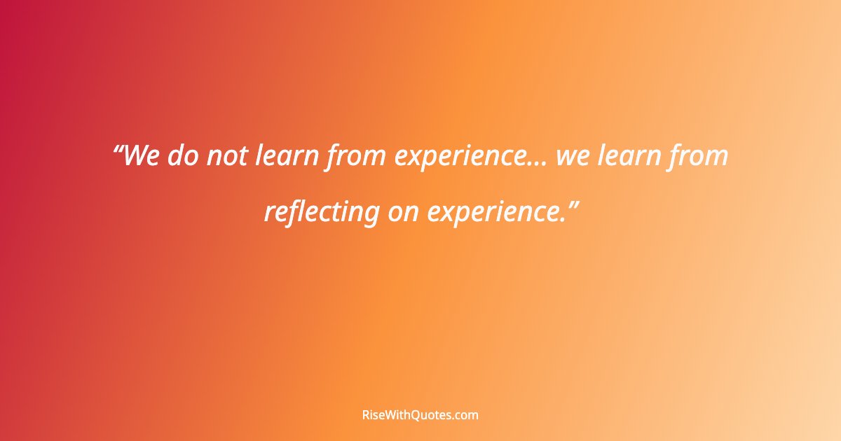 We do not learn from experience... we learn from reflecting on experience.
