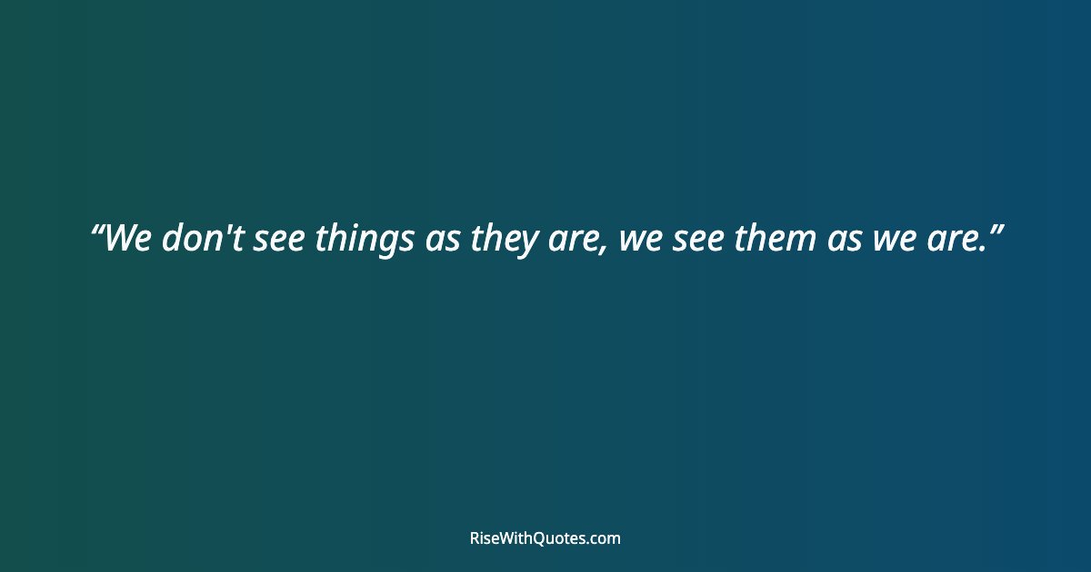 We don't see things as they are, we see them as we are.