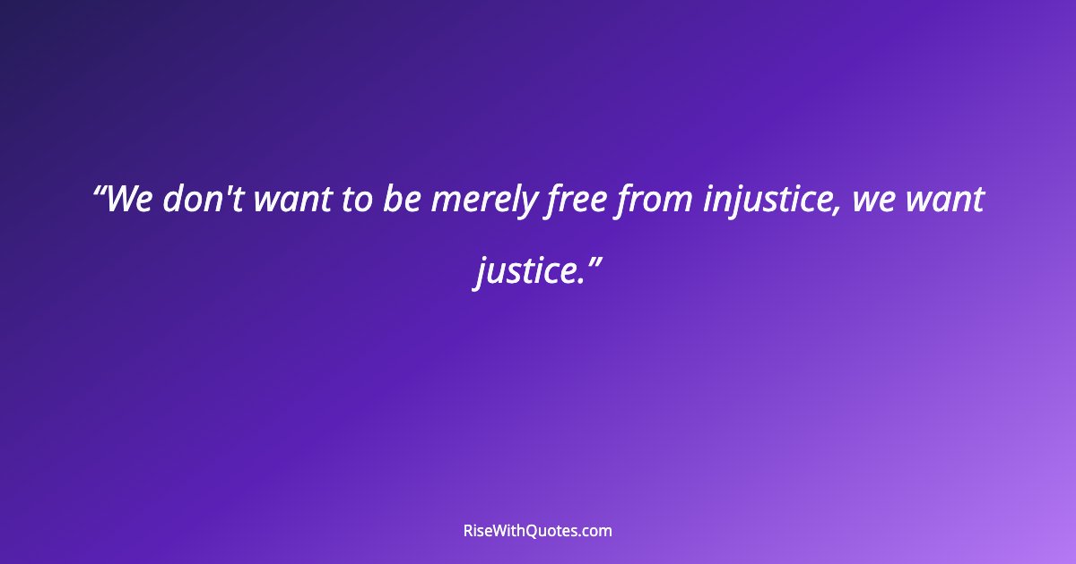 We don't want to be merely free from injustice, we want justice.
