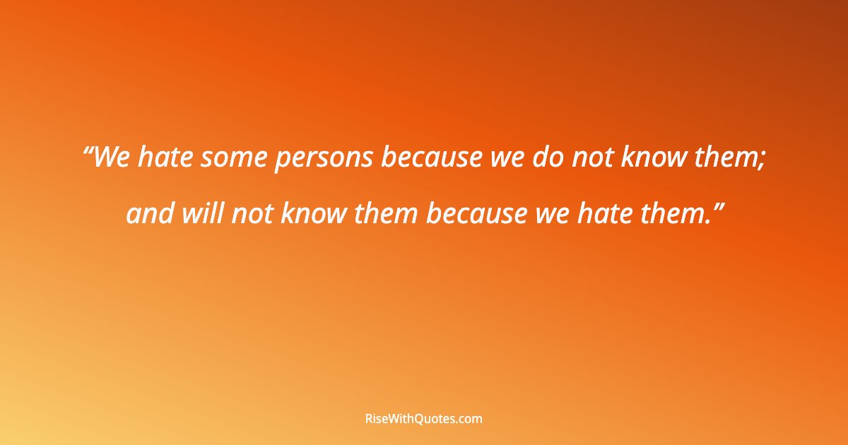 We hate some persons because we do not know them; and will not know them because we hate them.