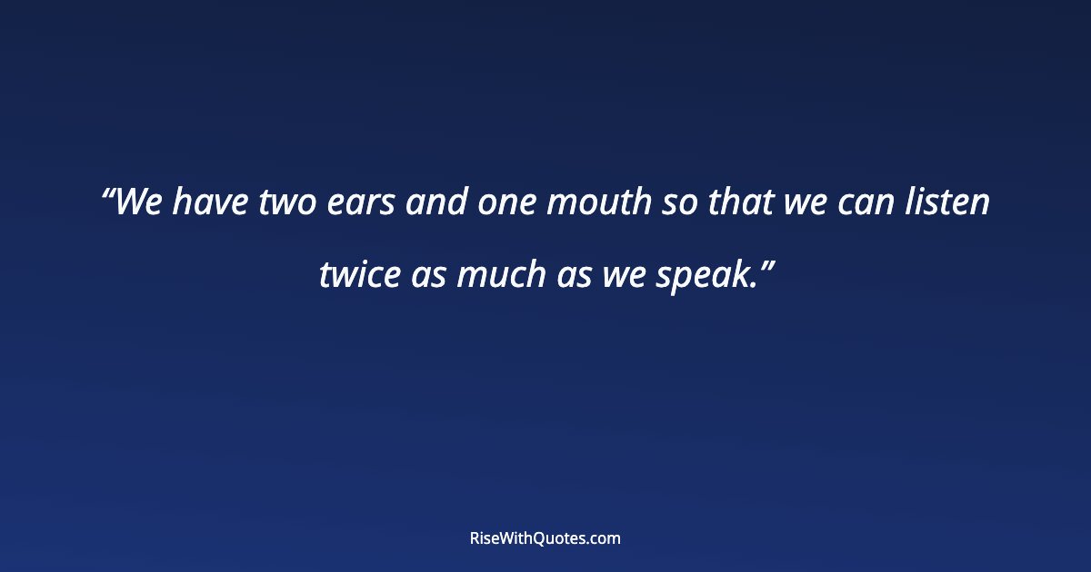 We have two ears and one mouth so that we can listen twice as much as we speak.
