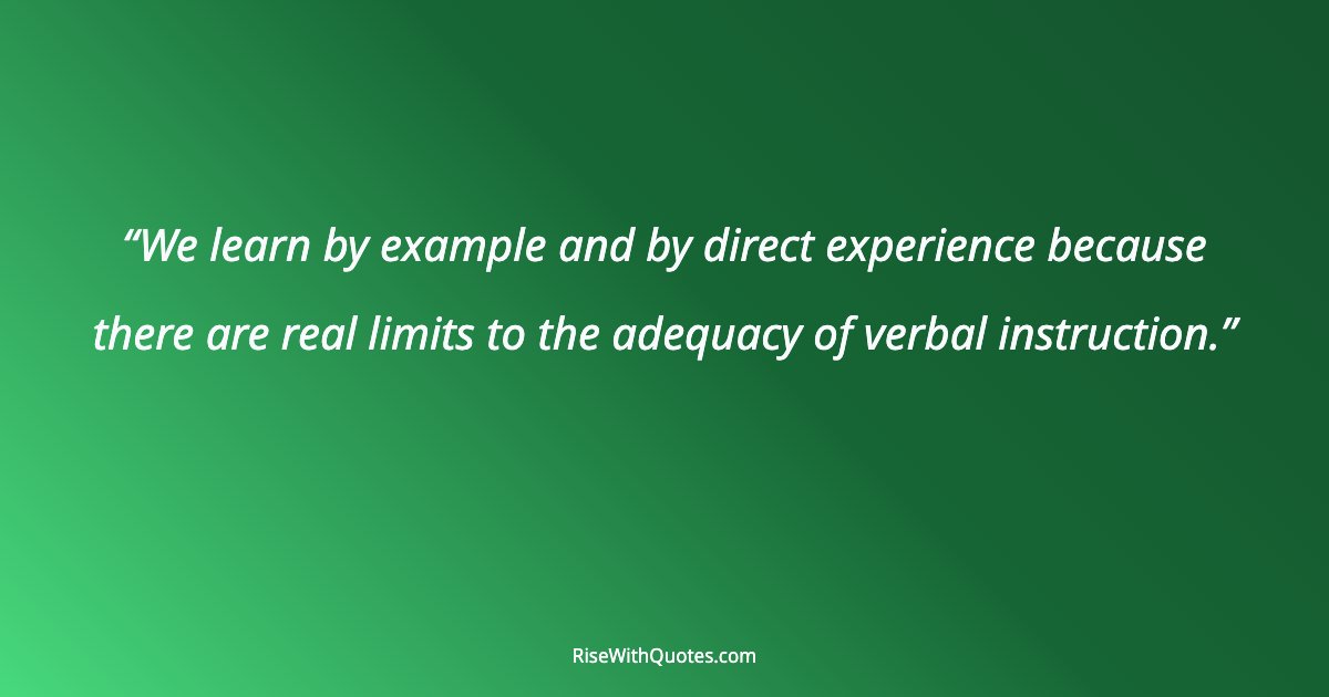 We learn by example and by direct experience because there are real limits to the adequacy of verbal instruction.
