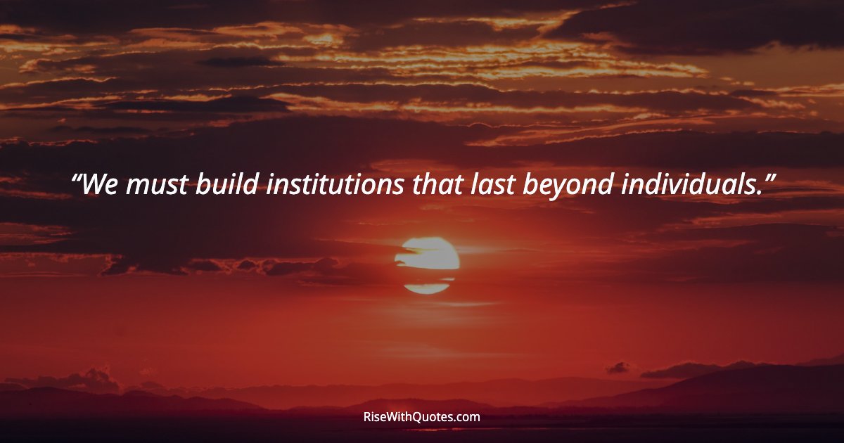 We must build institutions that last beyond individuals.