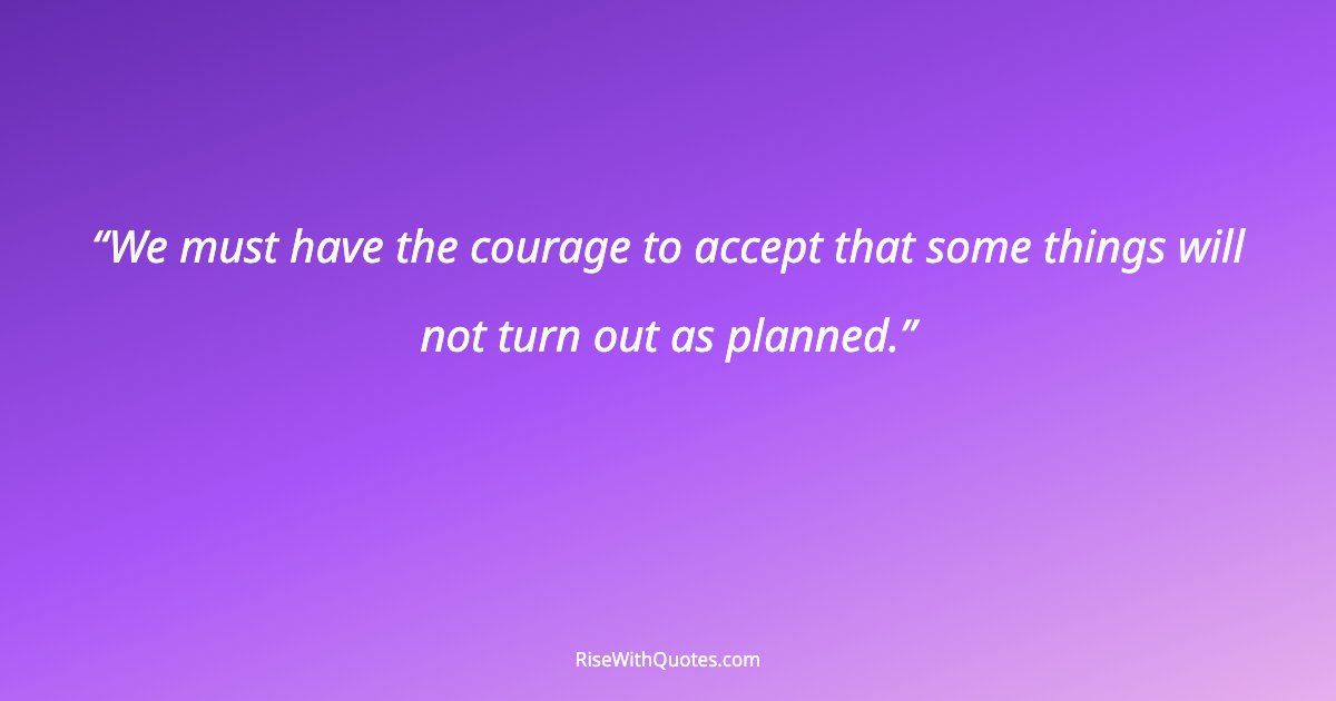 We must have the courage to accept that some things will not turn out as planned.