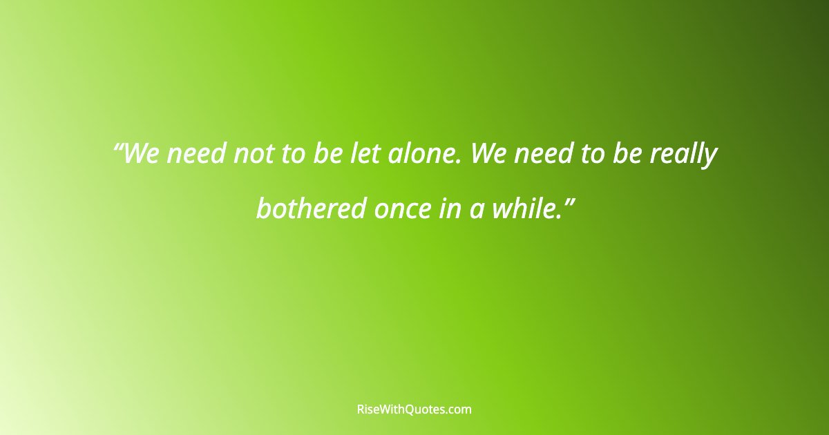 We need not to be let alone. We need to be really bothered once in a while.
