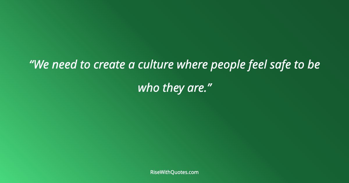 We need to create a culture where people feel safe to be who they are.
