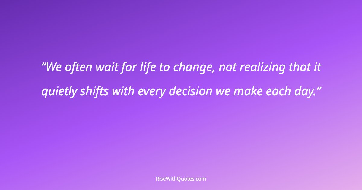 We often wait for life to change, not realizing that it quietly shifts with every decision we make each day.