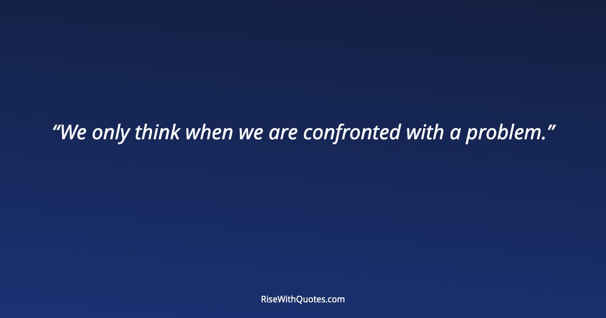 We only think when we are confronted with a problem.